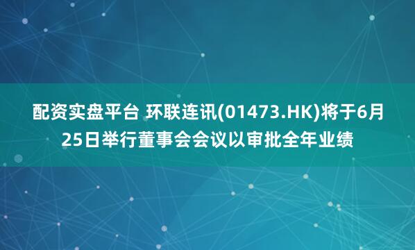 配资实盘平台 环联连讯(01473.HK)将于6月25日举行董事会会议以审批全年业绩