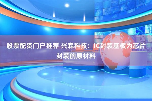 股票配资门户推荐 兴森科技：IC封装基板为芯片封装的原材料