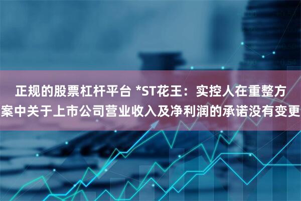 正规的股票杠杆平台 *ST花王：实控人在重整方案中关于上市公司营业收入及净利润的承诺没有变更