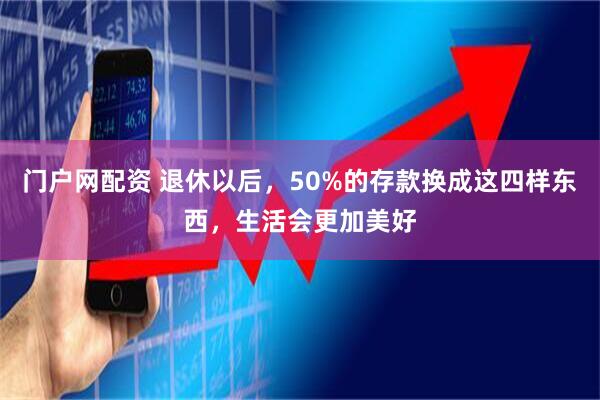 门户网配资 退休以后，50%的存款换成这四样东西，生活会更加美好