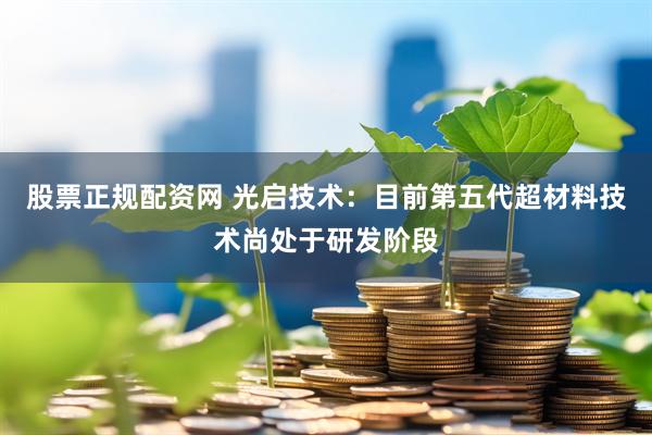 股票正规配资网 光启技术：目前第五代超材料技术尚处于研发阶段