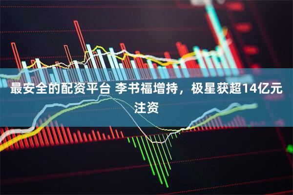 最安全的配资平台 李书福增持，极星获超14亿元注资