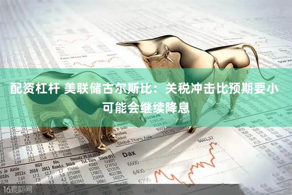 配资杠杆 美联储古尔斯比：关税冲击比预期要小 可能会继续降息
