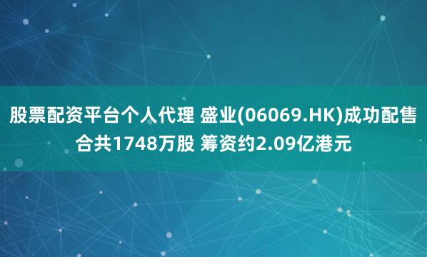 股票配资平台个人代理 盛业(06069.HK)成功配售合共1748万股 筹资约2.09亿港元