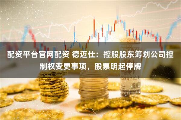 配资平台官网配资 德迈仕：控股股东筹划公司控制权变更事项，股票明起停牌