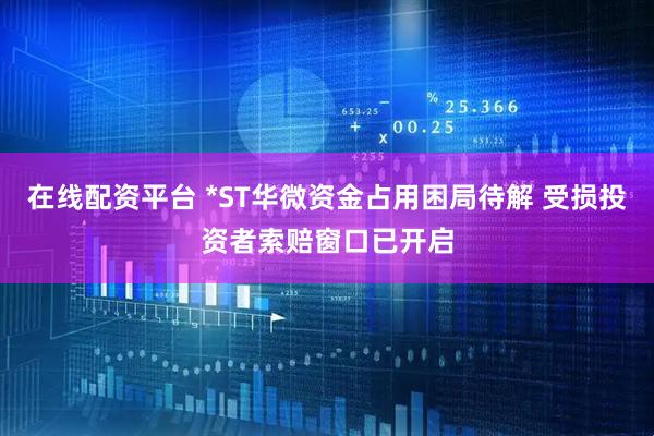 在线配资平台 *ST华微资金占用困局待解 受损投资者索赔窗口已开启