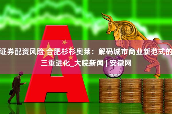 证券配资风险 合肥杉杉奥莱：解码城市商业新范式的三重进化_大皖新闻 | 安徽网