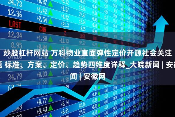 炒股杠杆网站 万科物业直面弹性定价开源社会关注问题 标准、方案、定价、趋势四维度详释_大皖新闻 | 安徽网