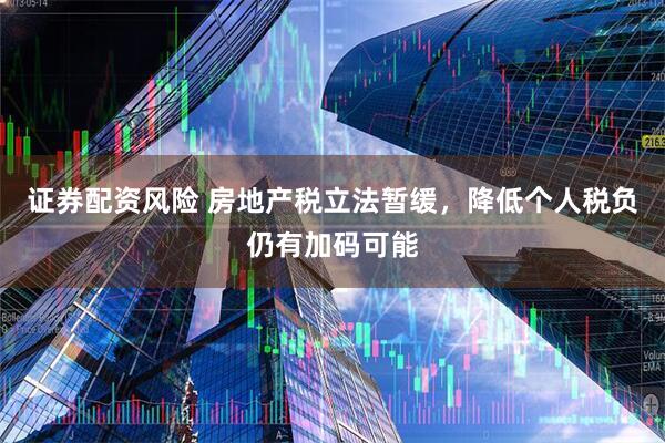 证券配资风险 房地产税立法暂缓，降低个人税负仍有加码可能
