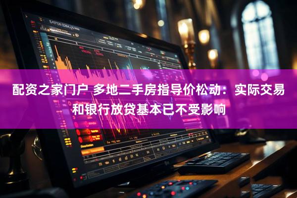 配资之家门户 多地二手房指导价松动：实际交易和银行放贷基本已不受影响