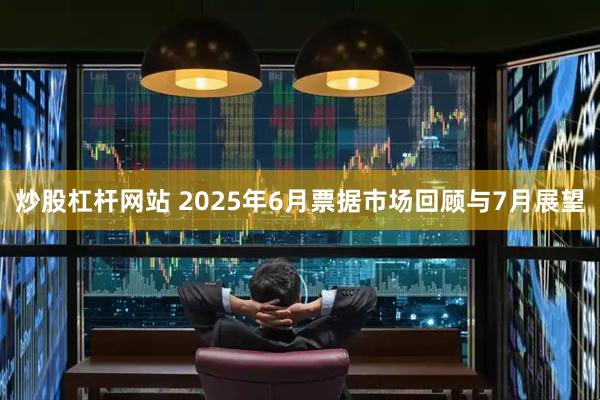 炒股杠杆网站 2025年6月票据市场回顾与7月展望