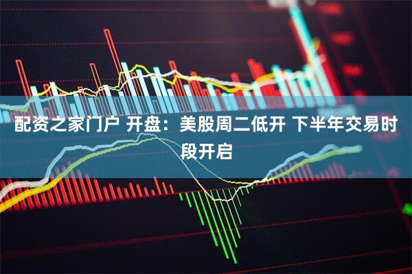 配资之家门户 开盘：美股周二低开 下半年交易时段开启