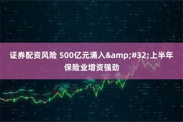 证券配资风险 500亿元涌入&#32;上半年保险业增资强劲