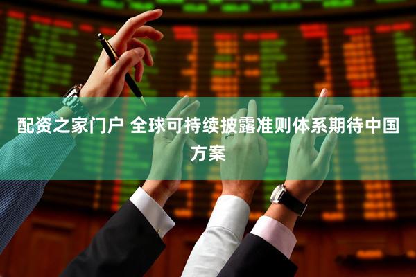 配资之家门户 全球可持续披露准则体系期待中国方案
