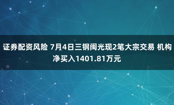 证券配资风险 7月4日三钢闽光现2笔大宗交易 机构净买入1401.81万元