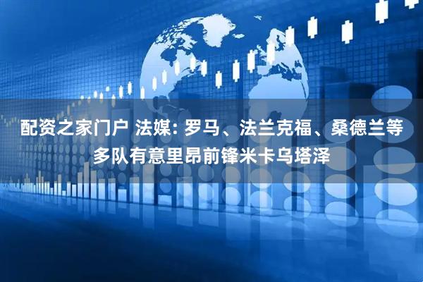 配资之家门户 法媒: 罗马、法兰克福、桑德兰等多队有意里昂前锋米卡乌塔泽