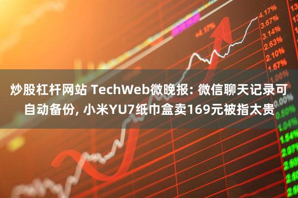 炒股杠杆网站 TechWeb微晚报: 微信聊天记录可自动备份, 小米YU7纸巾盒卖169元被指太贵