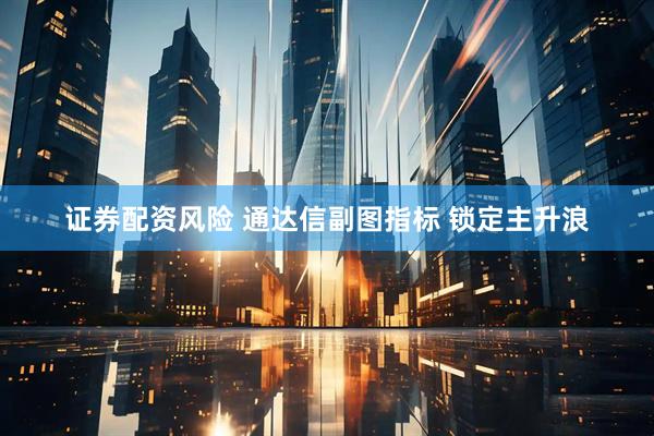 证券配资风险 通达信副图指标 锁定主升浪