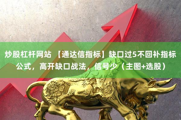 炒股杠杆网站 【通达信指标】缺口过5不回补指标公式，高开缺口战法，信号少（主图+选股）