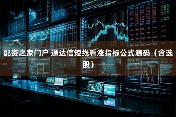 配资之家门户 通达信短线看涨指标公式源码（含选股）
