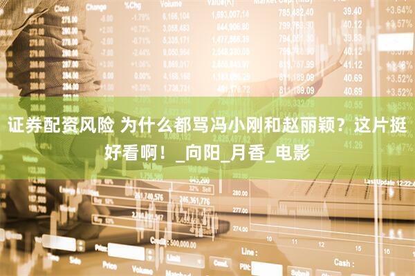 证券配资风险 为什么都骂冯小刚和赵丽颖？这片挺好看啊！_向阳_月香_电影