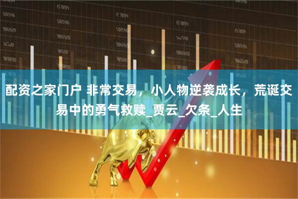 配资之家门户 非常交易，小人物逆袭成长，荒诞交易中的勇气救赎_贾云_欠条_人生