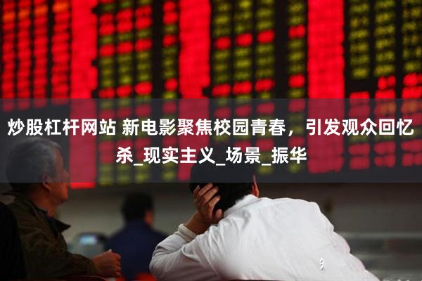 炒股杠杆网站 新电影聚焦校园青春，引发观众回忆杀_现实主义_场景_振华