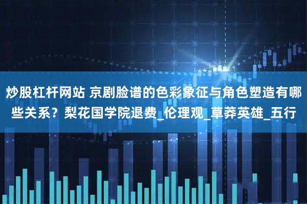 炒股杠杆网站 京剧脸谱的色彩象征与角色塑造有哪些关系？梨花国学院退费_伦理观_草莽英雄_五行