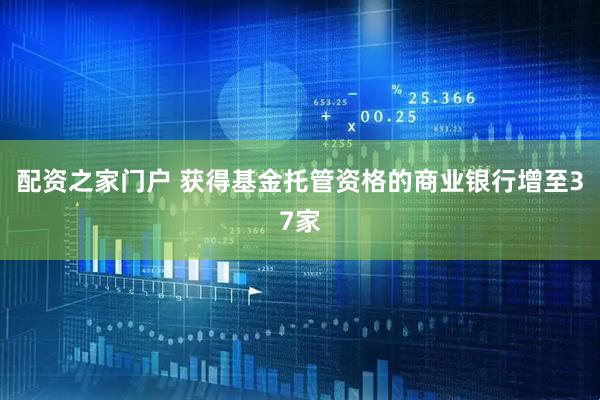 配资之家门户 获得基金托管资格的商业银行增至37家