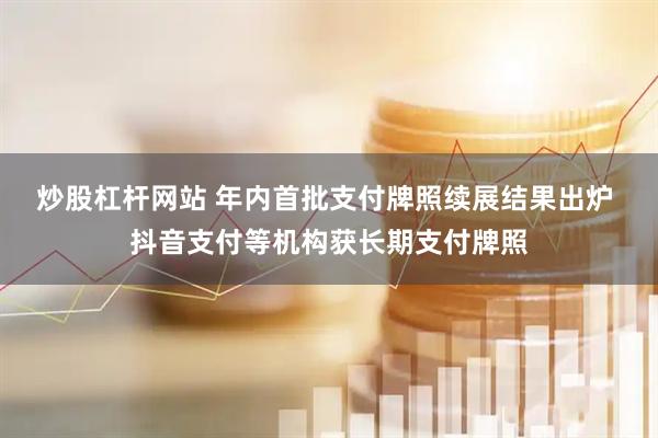 炒股杠杆网站 年内首批支付牌照续展结果出炉 抖音支付等机构获长期支付牌照