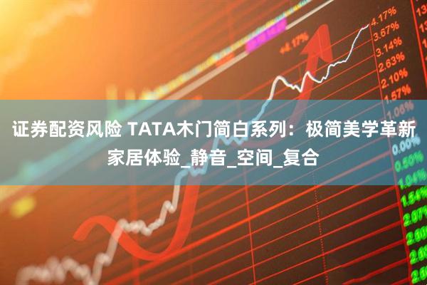 证券配资风险 TATA木门简白系列：极简美学革新家居体验_静音_空间_复合