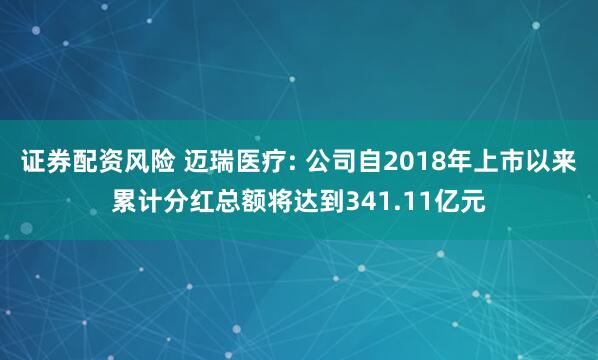 证券配资风险 迈瑞医疗: 公司自2018年上市以来累计分红总额将达到341.11亿元