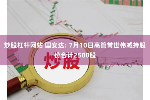 炒股杠杆网站 国安达: 7月10日高管常世伟减持股份合计2500股