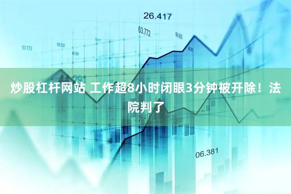 炒股杠杆网站 工作超8小时闭眼3分钟被开除！法院判了