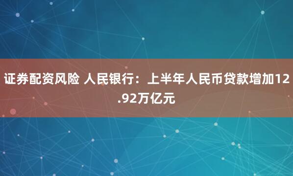 证券配资风险 人民银行：上半年人民币贷款增加12.92万亿元