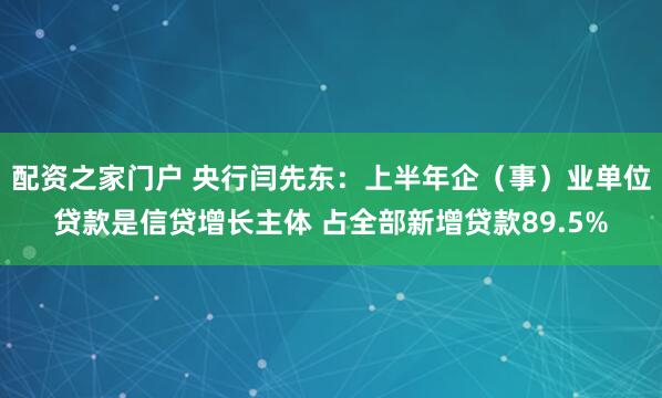 配资之家门户 央行闫先东：上半年企（事）业单位贷款是信贷增长主体 占全部新增贷款89.5%