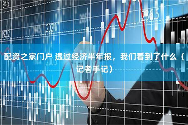 配资之家门户 透过经济半年报，我们看到了什么（记者手记）