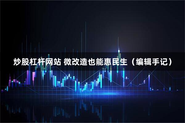 炒股杠杆网站 微改造也能惠民生（编辑手记）
