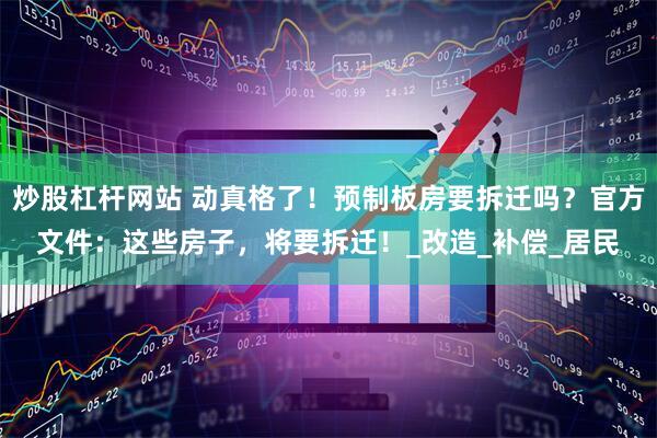 炒股杠杆网站 动真格了！预制板房要拆迁吗？官方文件：这些房子，将要拆迁！_改造_补偿_居民