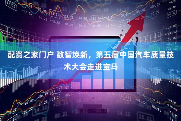 配资之家门户 数智焕新，第五届中国汽车质量技术大会走进宝马