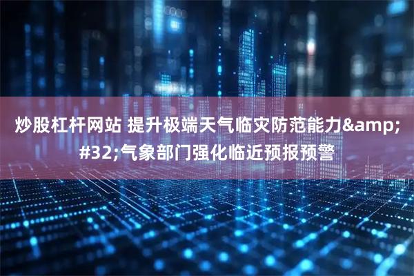 炒股杠杆网站 提升极端天气临灾防范能力&#32;气象部门强化临近预报预警