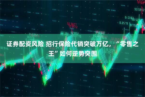 证券配资风险 招行保险代销突破万亿，“零售之王”如何逆势突围