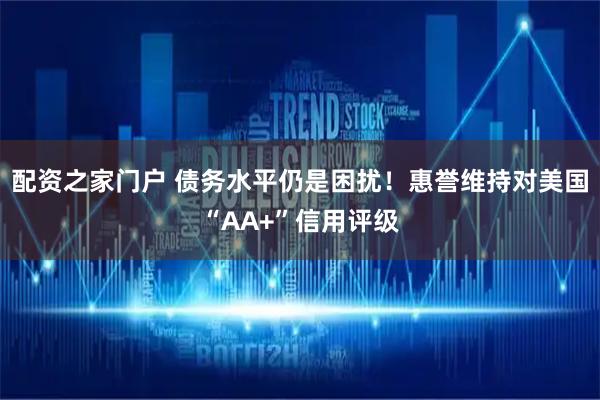 配资之家门户 债务水平仍是困扰！惠誉维持对美国“AA+”信用评级