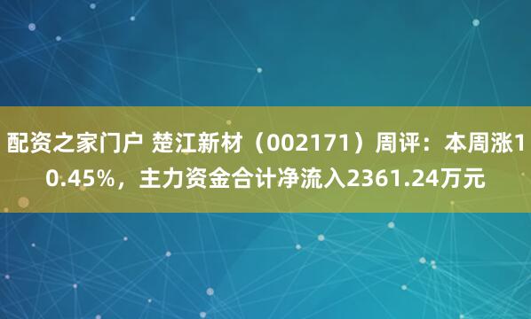 配资之家门户 楚江新材（002171）周评：本周涨10.45%，主力资金合计净流入2361.24万元