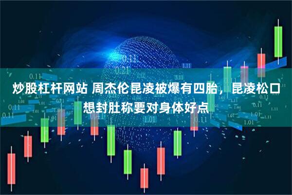 炒股杠杆网站 周杰伦昆凌被爆有四胎，昆凌松口想封肚称要对身体好点