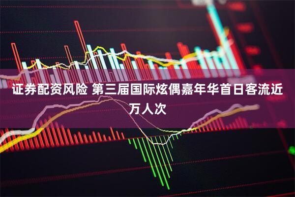证券配资风险 第三届国际炫偶嘉年华首日客流近万人次