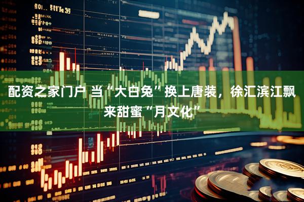 配资之家门户 当“大白兔”换上唐装，徐汇滨江飘来甜蜜“月文化”
