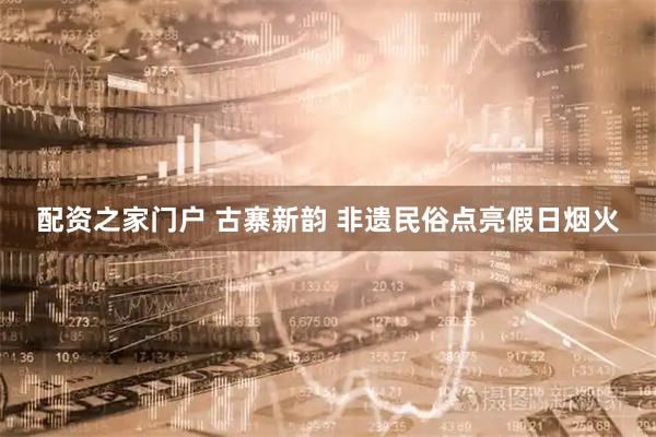 配资之家门户 古寨新韵 非遗民俗点亮假日烟火