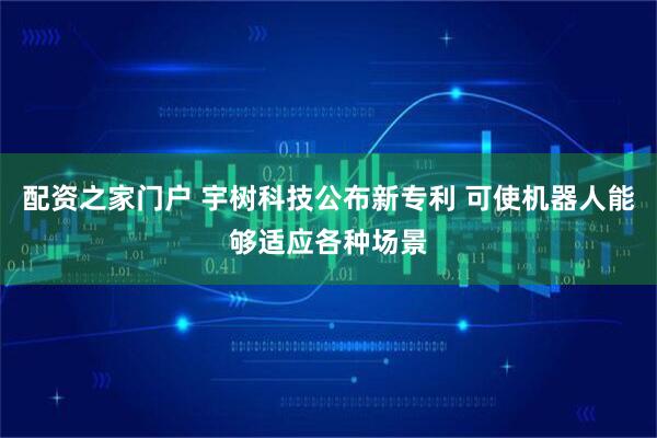 配资之家门户 宇树科技公布新专利 可使机器人能够适应各种场景