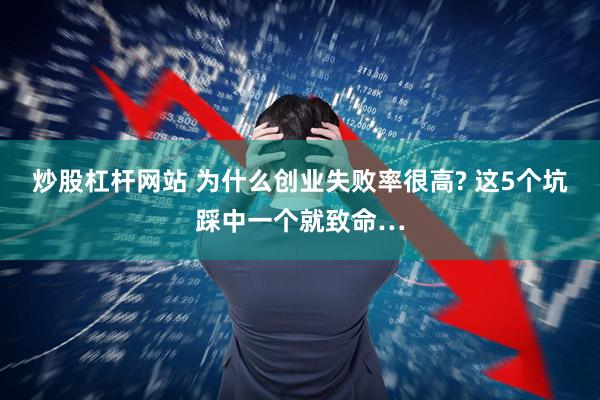 炒股杠杆网站 为什么创业失败率很高? 这5个坑踩中一个就致命…